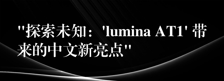“探索未知：’lumina AT1′ 带来的中文新亮点”