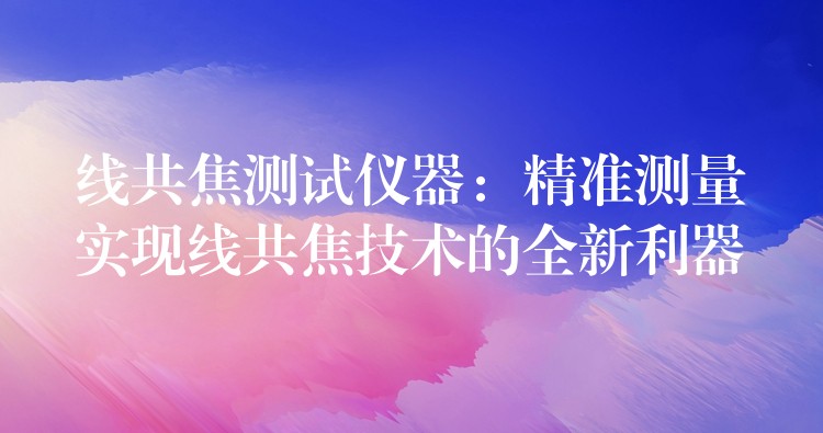 线共焦测试仪器：精准测量实现线共焦技术的全新利器