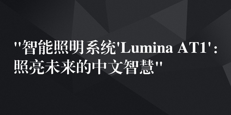 “智能照明系统’Lumina AT1’:照亮未来的中文智慧”