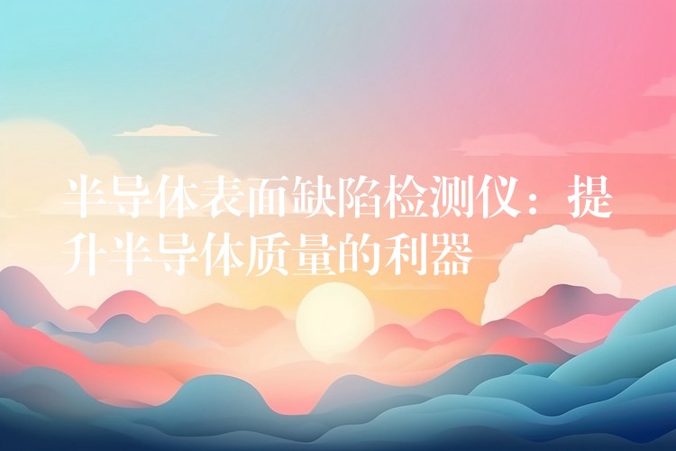 半导体表面缺陷检测仪：提升半导体质量的利器