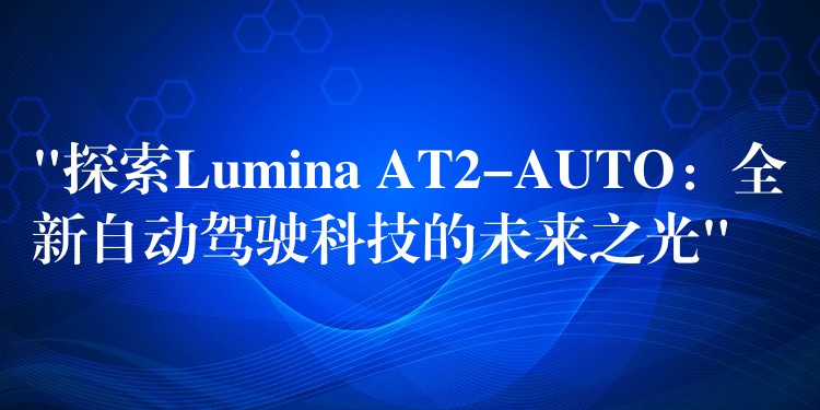 “探索Lumina AT2-AUTO：全新自动驾驶科技的未来之光”