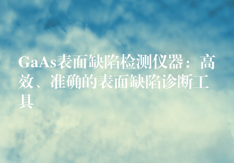 GaAs表面缺陷检测仪器:高效、准确的表面缺陷诊断工具