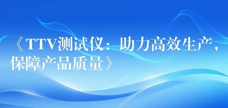 《TTV测试仪:助力高效生产,保障产品质量》