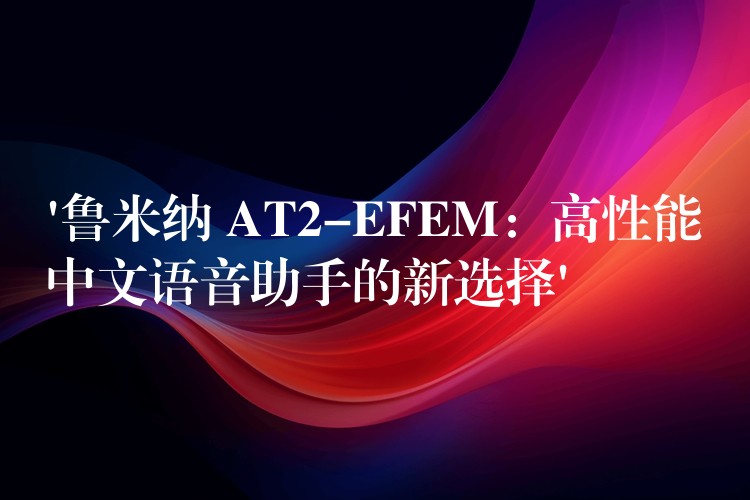 ‘鲁米纳 AT2-EFEM：高性能中文语音助手的新选择’