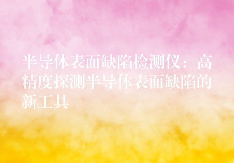 半导体表面缺陷检测仪:高精度探测半导体表面缺陷的新工具
