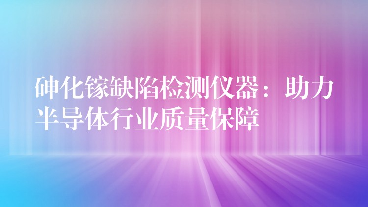 砷化镓缺陷检测仪器：助力半导体行业质量保障