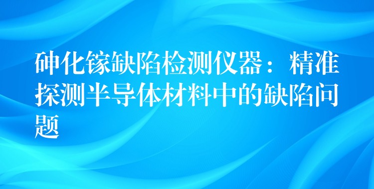 砷化镓缺陷检测仪器：精准探测半导体材料中的缺陷问题