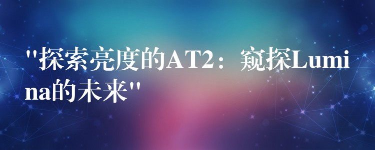 “探索亮度的AT2:窥探Lumina的未来”