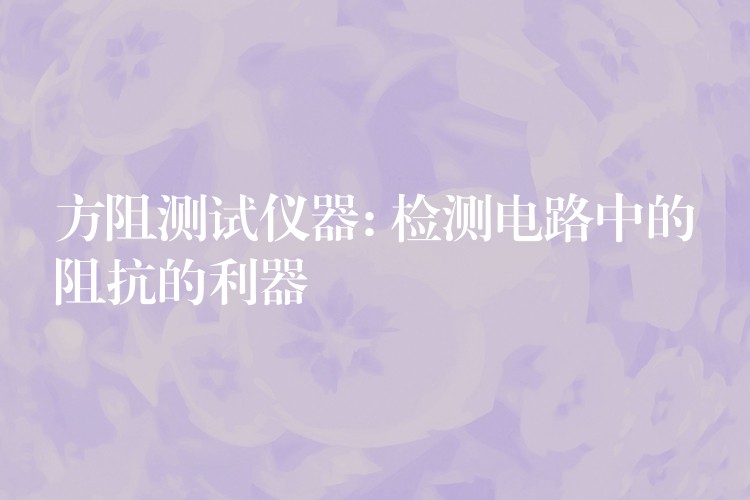 方阻测试仪器: 检测电路中的阻抗的利器