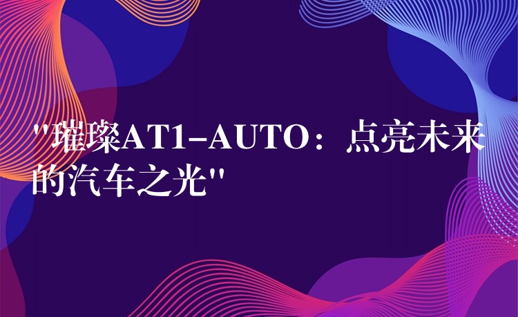 “璀璨AT1-AUTO：点亮未来的汽车之光”
