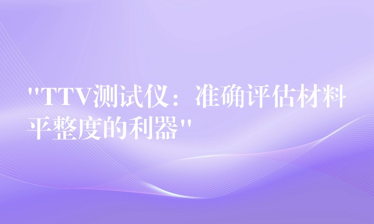 “TTV测试仪：准确评估材料平整度的利器”