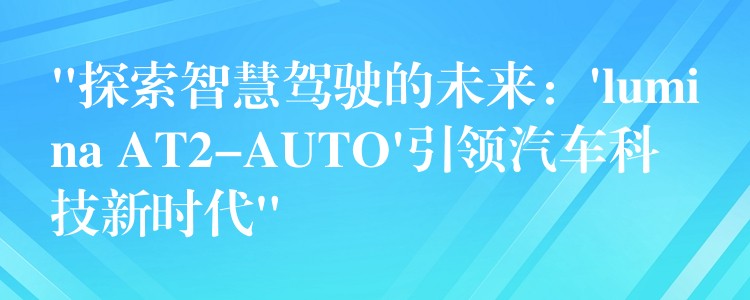 “探索智慧驾驶的未来：’lumina AT2-AUTO’引领汽车科技新时代”