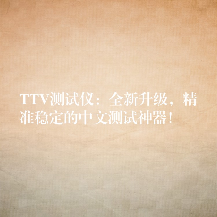 TTV测试仪：全新升级，精准稳定的中文测试神器！