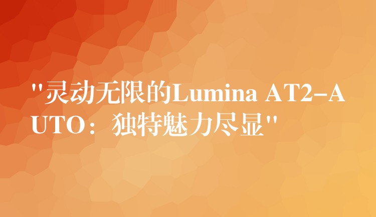 “灵动无限的Lumina AT2-AUTO：独特魅力尽显”