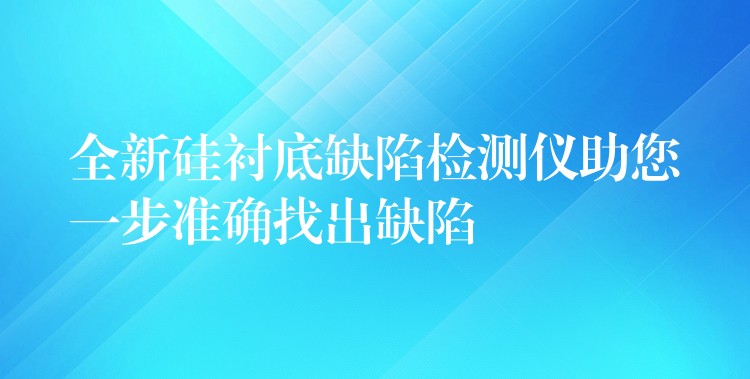 全新硅衬底缺陷检测仪助您一步准确找出缺陷