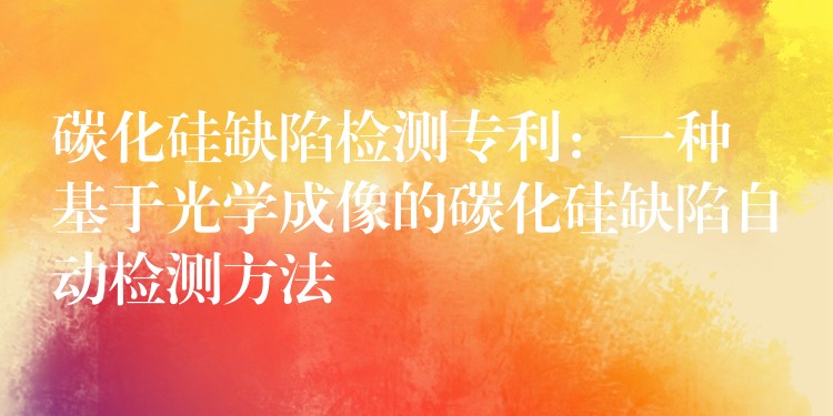 碳化硅缺陷检测专利：一种基于光学成像的碳化硅缺陷自动检测方法