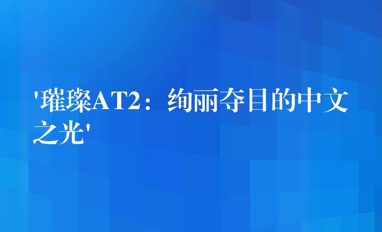 ‘璀璨AT2：绚丽夺目的中文之光’