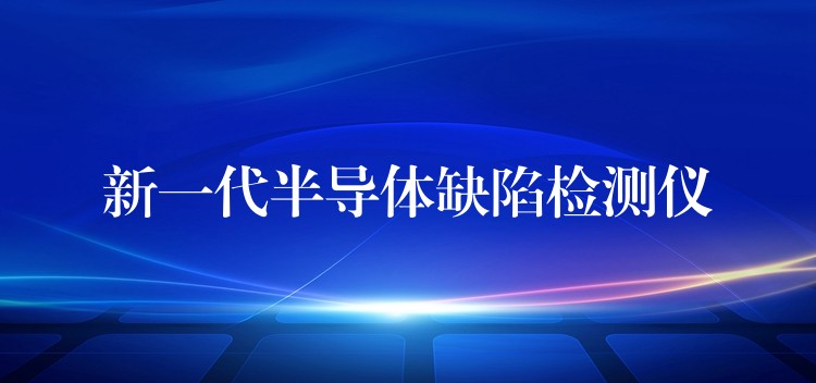 新一代半导体缺陷检测仪