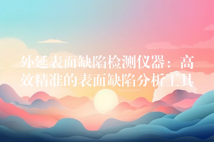 外延表面缺陷检测仪器：高效精准的表面缺陷分析工具