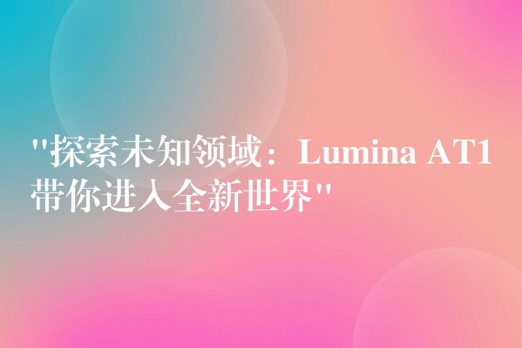 “探索未知领域：Lumina AT1带你进入全新世界”