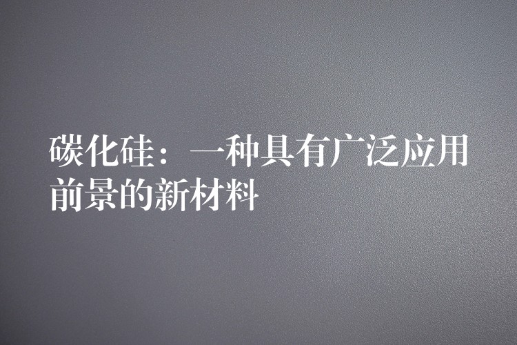 碳化硅：一种具有广泛应用前景的新材料