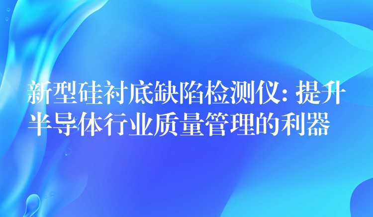 新型硅衬底缺陷检测仪: 提升半导体行业质量管理的利器