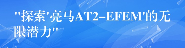 “探索’亮马AT2-EFEM’的无限潜力”