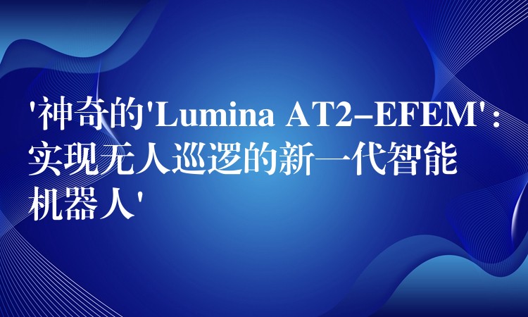 ‘神奇的’Lumina AT2-EFEM’：实现无人巡逻的新一代智能机器人’
