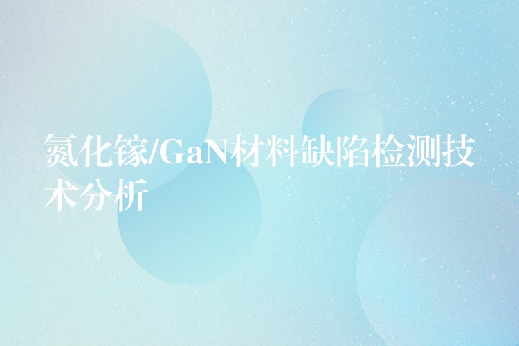 氮化镓/GaN材料缺陷检测技术分析