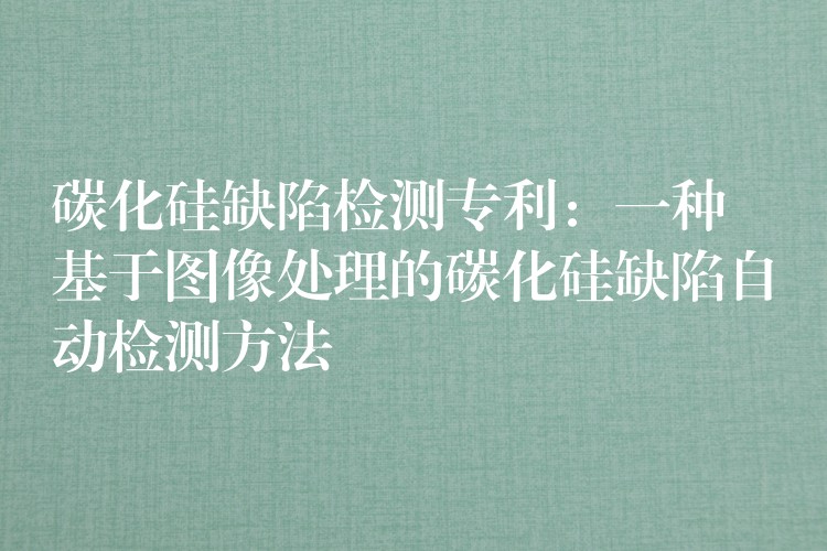 碳化硅缺陷检测专利:一种基于图像处理的碳化硅缺陷自动检测方法