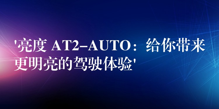 ‘亮度 AT2-AUTO：给你带来更明亮的驾驶体验’