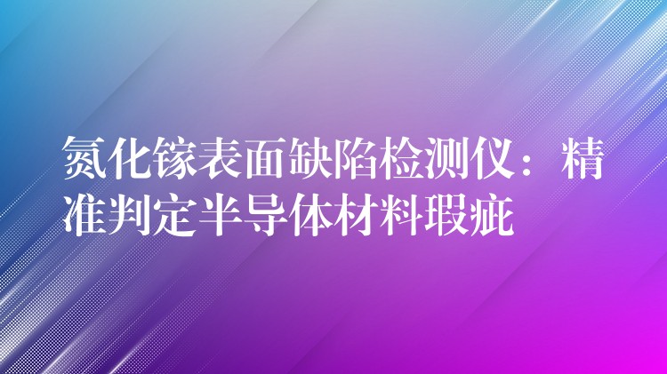 氮化镓表面缺陷检测仪:精准判定半导体材料瑕疵