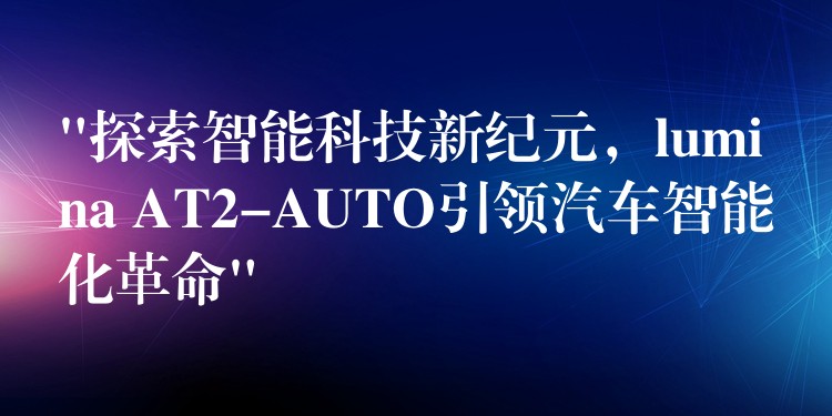 “探索智能科技新纪元，lumina AT2-AUTO引领汽车智能化革命”