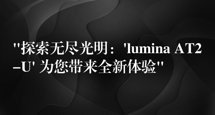 “探索无尽光明:’lumina AT2-U’ 为您带来全新体验”