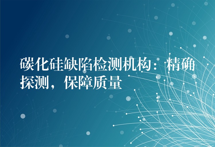 碳化硅缺陷检测机构：精确探测，保障质量