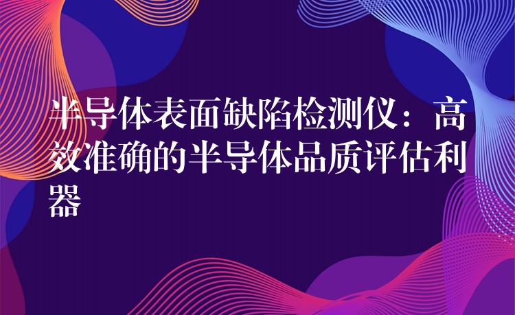 半导体表面缺陷检测仪:高效准确的半导体品质评估利器