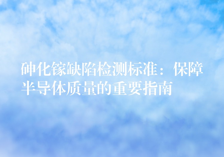 砷化镓缺陷检测标准：保障半导体质量的重要指南