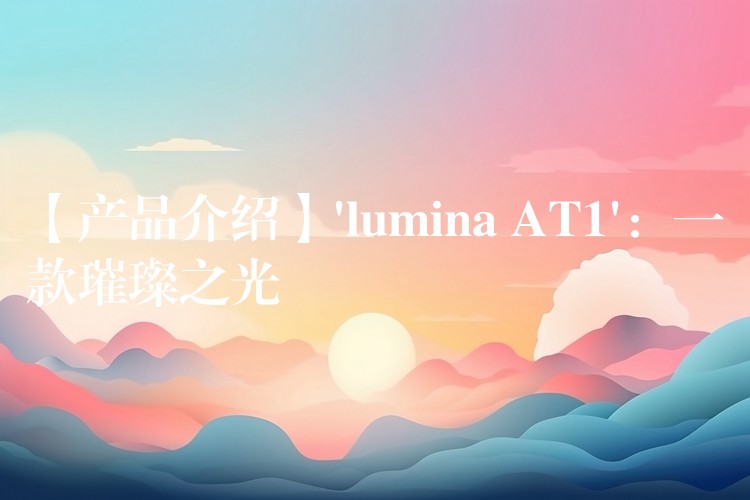 【产品介绍】’lumina AT1’：一款璀璨之光