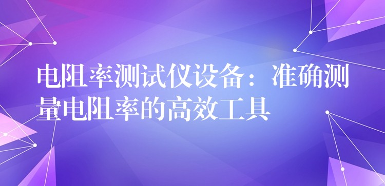 电阻率测试仪设备:准确测量电阻率的高效工具