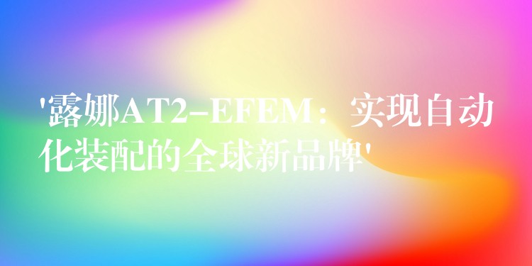 ‘露娜AT2-EFEM:实现自动化装配的全球新品牌’
