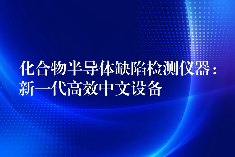 化合物半导体缺陷检测仪器：新一代高效中文设备