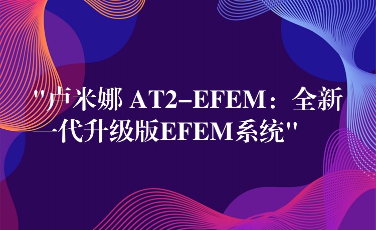 “卢米娜 AT2-EFEM：全新一代升级版EFEM系统”
