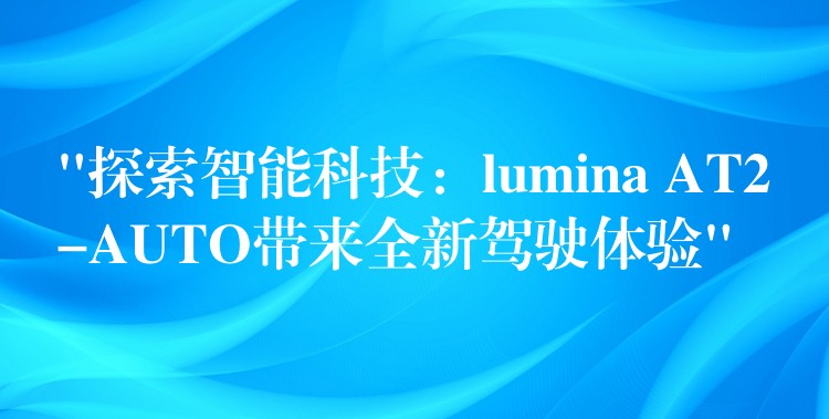 “探索智能科技：lumina AT2-AUTO带来全新驾驶体验”