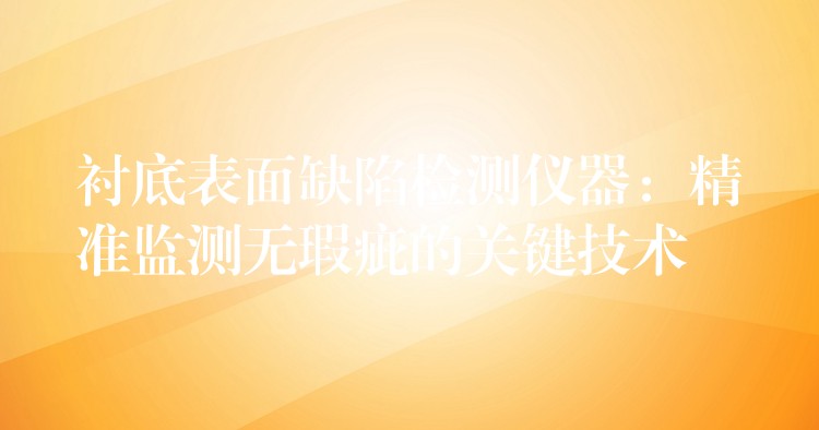 衬底表面缺陷检测仪器:精准监测无瑕疵的关键技术