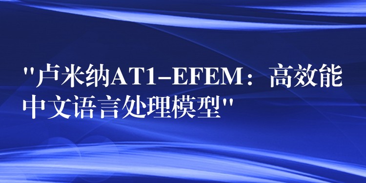 “卢米纳AT1-EFEM：高效能中文语言处理模型”