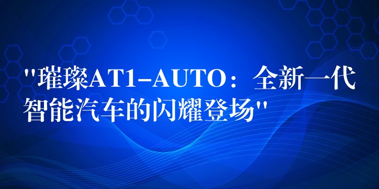 “璀璨AT1-AUTO：全新一代智能汽车的闪耀登场”