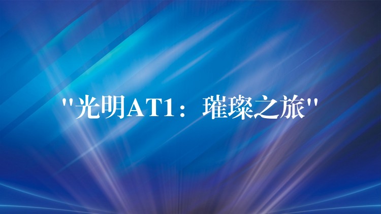“光明AT1：璀璨之旅”