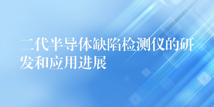 二代半导体缺陷检测仪的研发和应用进展