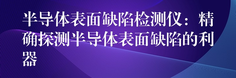 半导体表面缺陷检测仪:精确探测半导体表面缺陷的利器