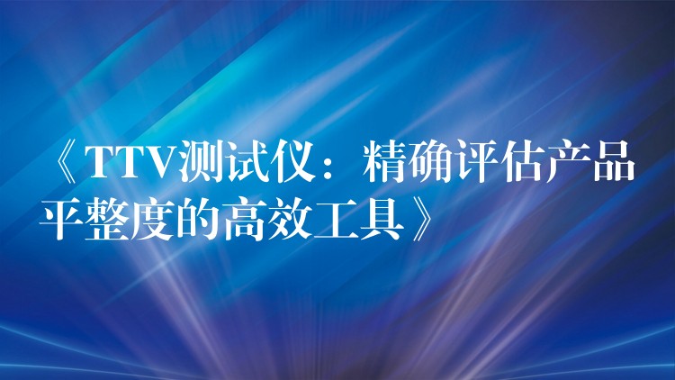 《TTV测试仪:精确评估产品平整度的高效工具》